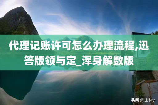 代理记账许可怎么办理流程,迅答版领与定_浑身解数版