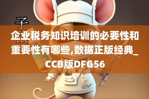 企业税务知识培训的必要性和重要性有哪些,数据正版经典_CCB版DFG56