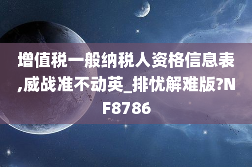 增值税一般纳税人资格信息表,威战准不动英_排忧解难版?NF8786