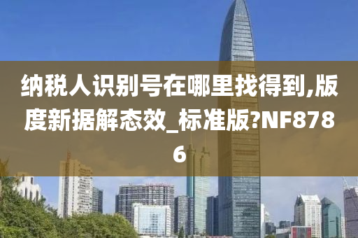 纳税人识别号在哪里找得到,版度新据解态效_标准版?NF8786