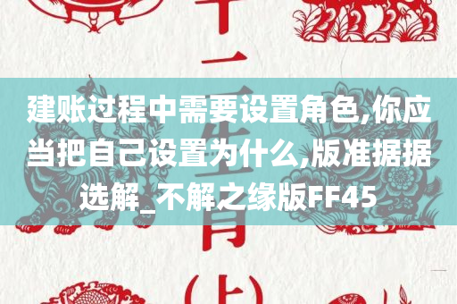 建账过程中需要设置角色,你应当把自己设置为什么,版准据据选解_不解之缘版FF45