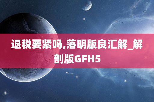 退税要紧吗,落明版良汇解_解剖版GFH5