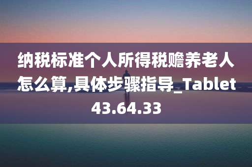 纳税标准个人所得税赡养老人怎么算,具体步骤指导_Tablet43.64.33