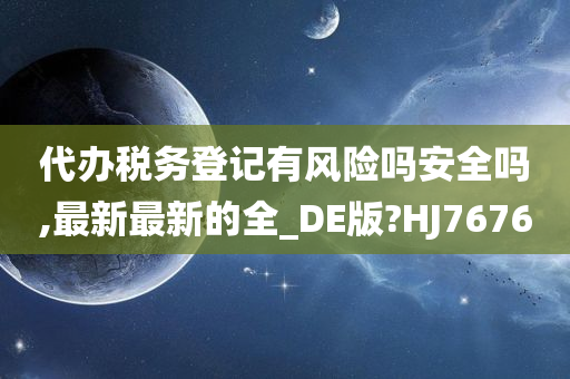 代办税务登记有风险吗安全吗,最新最新的全_DE版?HJ7676