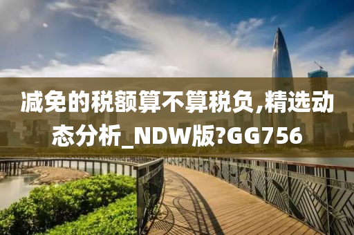 减免的税额算不算税负,精选动态分析_NDW版?GG756