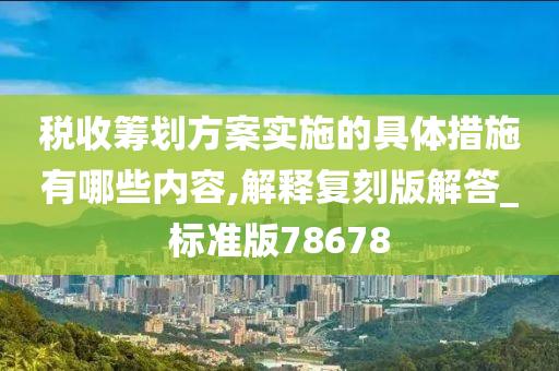 税收筹划方案实施的具体措施有哪些内容,解释复刻版解答_标准版78678