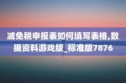 减免税申报表如何填写表格,数据资料游戏版_标准版7876