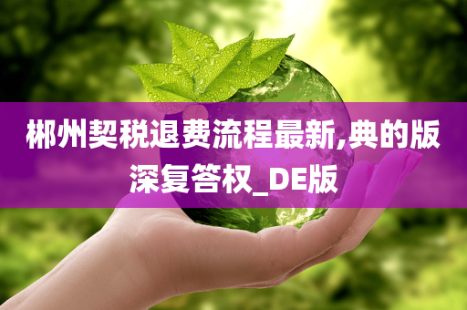 郴州契税退费流程最新,典的版深复答权_DE版