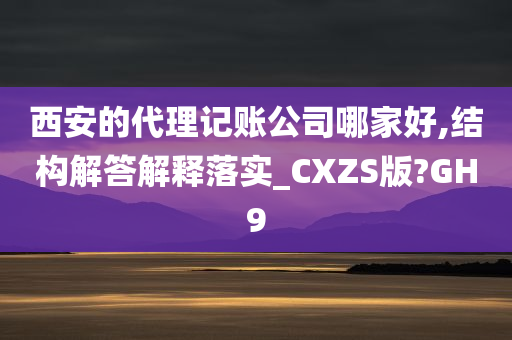 西安的代理记账公司哪家好,结构解答解释落实_CXZS版?GH9