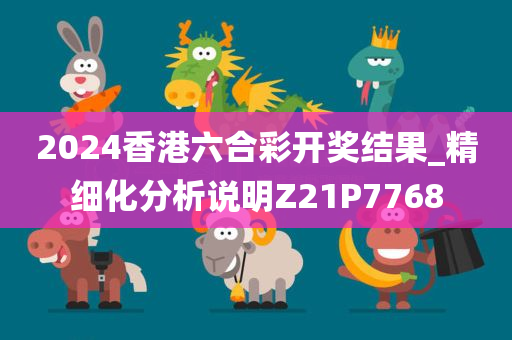 2024香港六合彩开奖结果_精细化分析说明Z21P7768