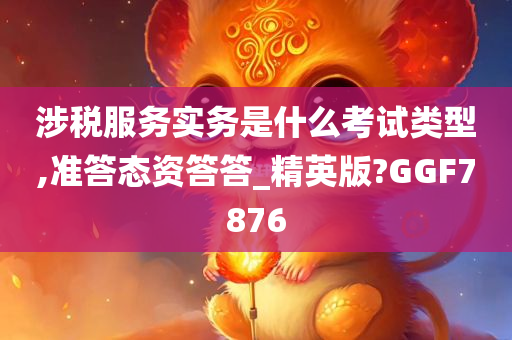 涉税服务实务是什么考试类型,准答态资答答_精英版?GGF7876