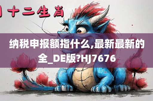 纳税申报额指什么,最新最新的全_DE版?HJ7676