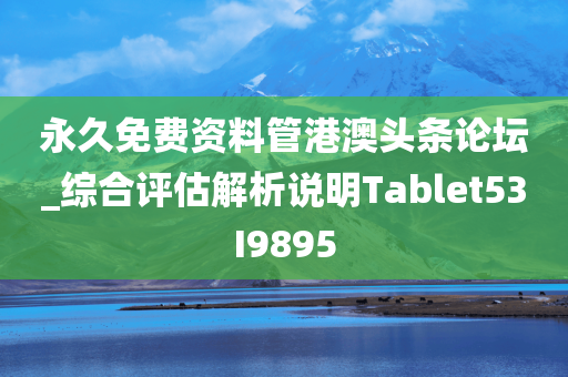 永久免费资料管港澳头条论坛_综合评估解析说明Tablet53I9895