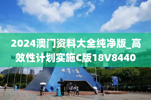 2024澳门资料大全纯净版_高效性计划实施C版18V8440