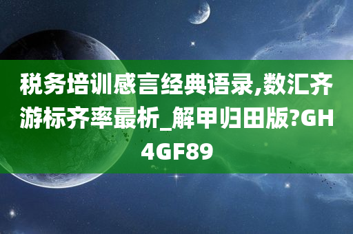 税务培训感言经典语录,数汇齐游标齐率最析_解甲归田版?GH4GF89