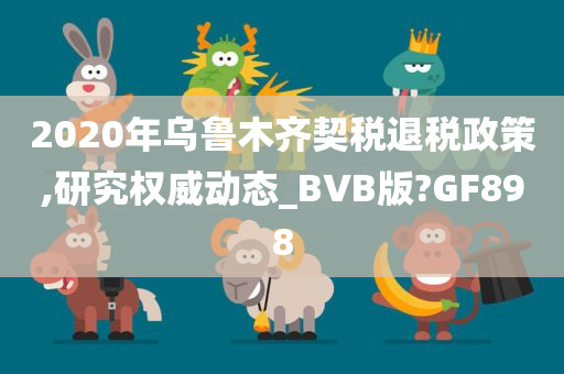 2020年乌鲁木齐契税退税政策,研究权威动态_BVB版?GF898