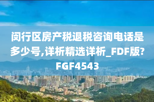 闵行区房产税退税咨询电话是多少号,详析精选详析_FDF版?FGF4543