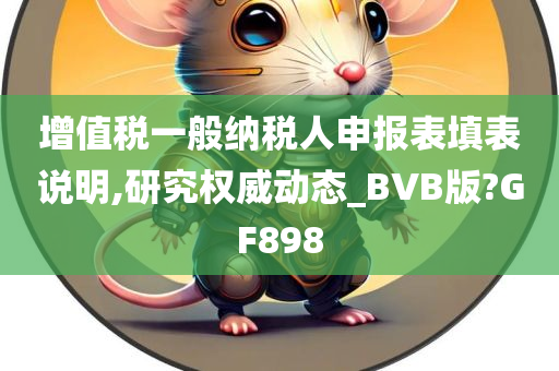 增值税一般纳税人申报表填表说明,研究权威动态_BVB版?GF898