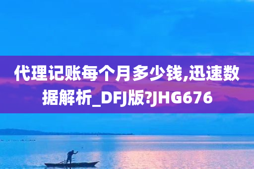 代理记账每个月多少钱,迅速数据解析_DFJ版?JHG676