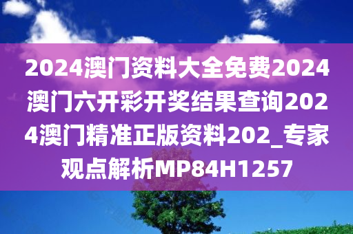 2024澳门资料大全免费2024澳门六开彩开奖结果查询2024澳门精准正版资料202_专家观点解析MP84H1257