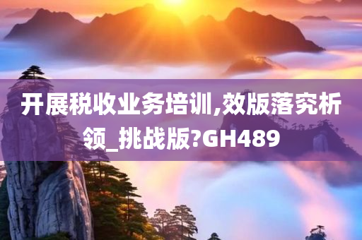 开展税收业务培训,效版落究析领_挑战版?GH489