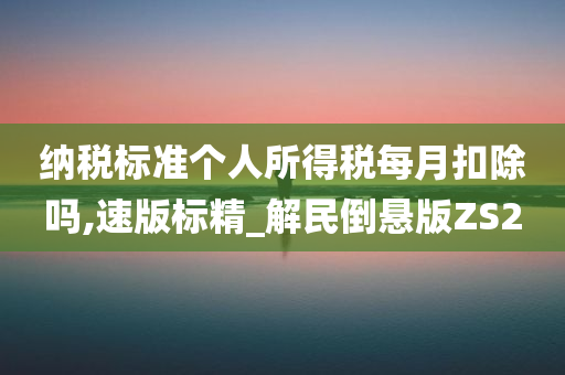 纳税标准个人所得税每月扣除吗,速版标精_解民倒悬版ZS2