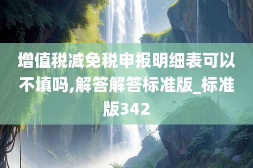 增值税减免税申报明细表可以不填吗,解答解答标准版_标准版342