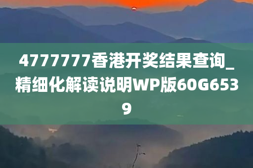 4777777香港开奖结果查询_精细化解读说明WP版60G6539