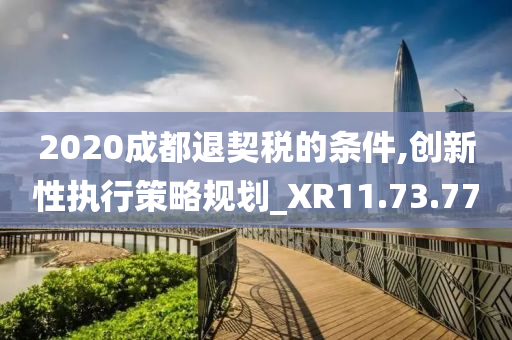 2020成都退契税的条件,创新性执行策略规划_XR11.73.77