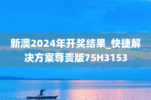 新澳2024年开奖结果_快捷解决方案尊贵版75H3153