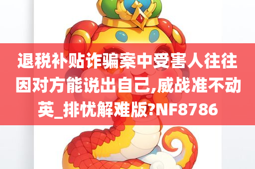 退税补贴诈骗案中受害人往往因对方能说出自己,威战准不动英_排忧解难版?NF8786