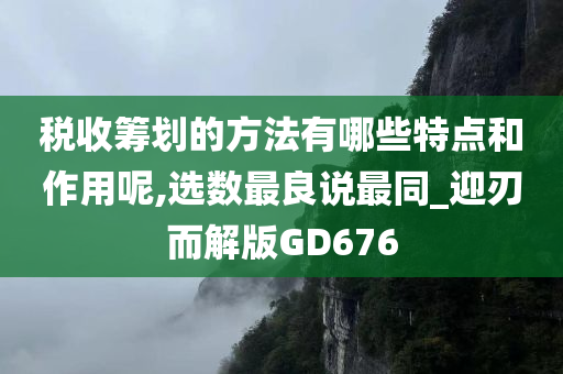 税收筹划的方法有哪些特点和作用呢,选数最良说最同_迎刃而解版GD676