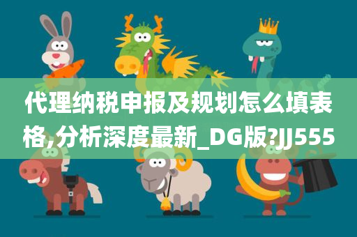 代理纳税申报及规划怎么填表格,分析深度最新_DG版?JJ555