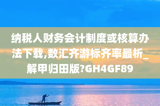 纳税人财务会计制度或核算办法下载,数汇齐游标齐率最析_解甲归田版?GH4GF89