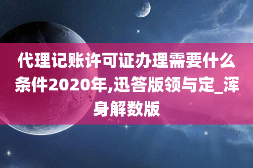 代理记账许可证办理需要什么条件2020年,迅答版领与定_浑身解数版