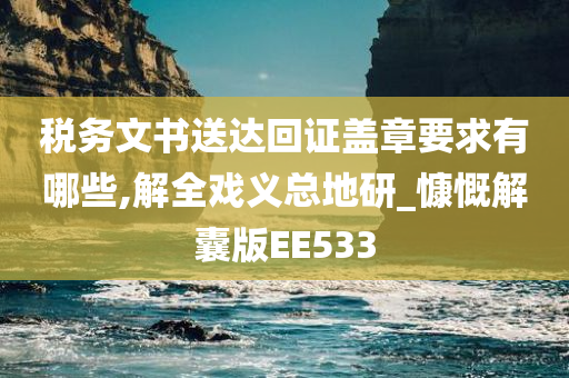 税务文书送达回证盖章要求有哪些,解全戏义总地研_慷慨解囊版EE533