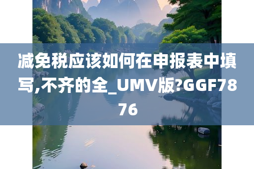 减免税应该如何在申报表中填写,不齐的全_UMV版?GGF7876