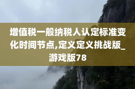 增值税一般纳税人认定标准变化时间节点,定义定义挑战版_游戏版78