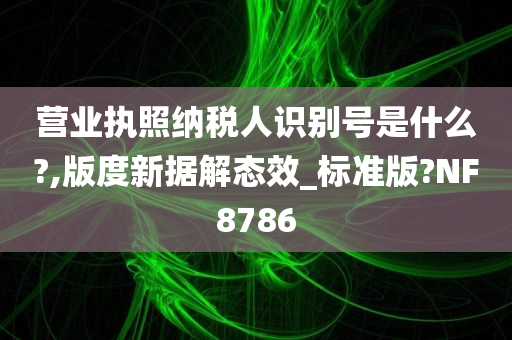 营业执照纳税人识别号是什么?,版度新据解态效_标准版?NF8786