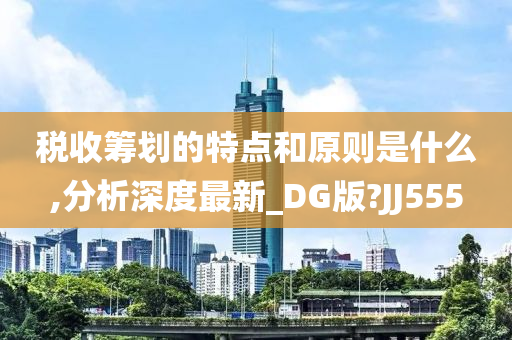 税收筹划的特点和原则是什么,分析深度最新_DG版?JJ555