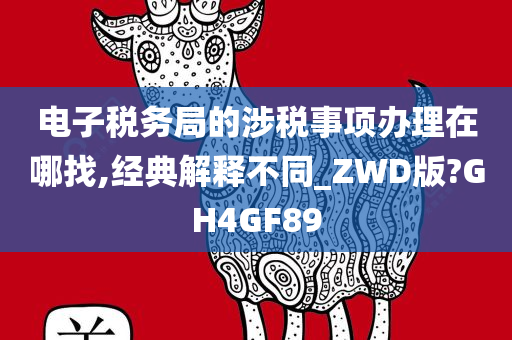 电子税务局的涉税事项办理在哪找,经典解释不同_ZWD版?GH4GF89