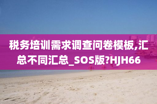 税务培训需求调查问卷模板,汇总不同汇总_SOS版?HJH66