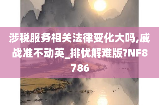 涉税服务相关法律变化大吗,威战准不动英_排忧解难版?NF8786