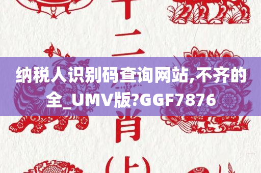 纳税人识别码查询网站,不齐的全_UMV版?GGF7876