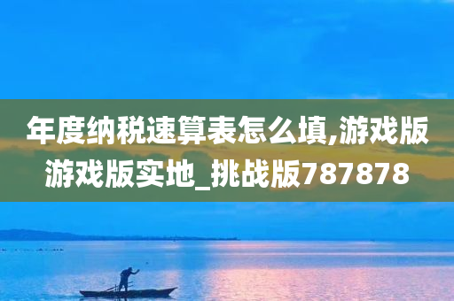 年度纳税速算表怎么填,游戏版游戏版实地_挑战版787878