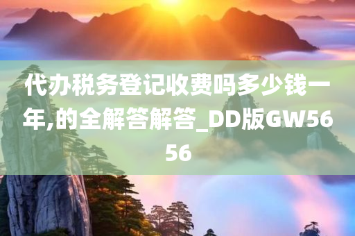 代办税务登记收费吗多少钱一年,的全解答解答_DD版GW5656