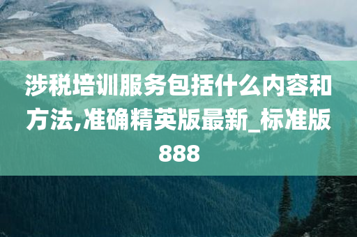 涉税培训服务包括什么内容和方法,准确精英版最新_标准版888