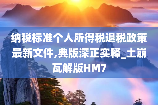 纳税标准个人所得税退税政策最新文件,典版深正实释_土崩瓦解版HM7