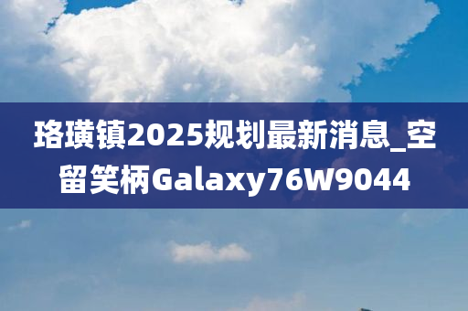 珞璜镇2025规划最新消息_空留笑柄Galaxy76W9044