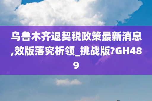 乌鲁木齐退契税政策最新消息,效版落究析领_挑战版?GH489